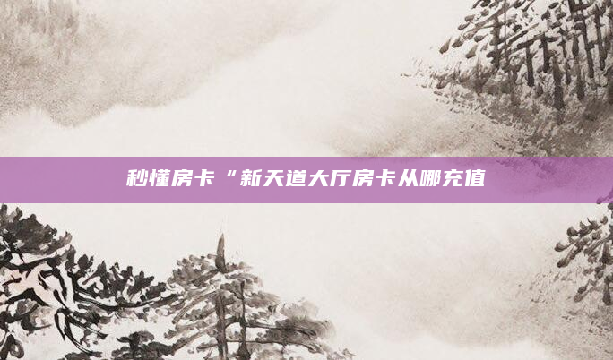 秒懂房卡“新天道大厅房卡从哪充值