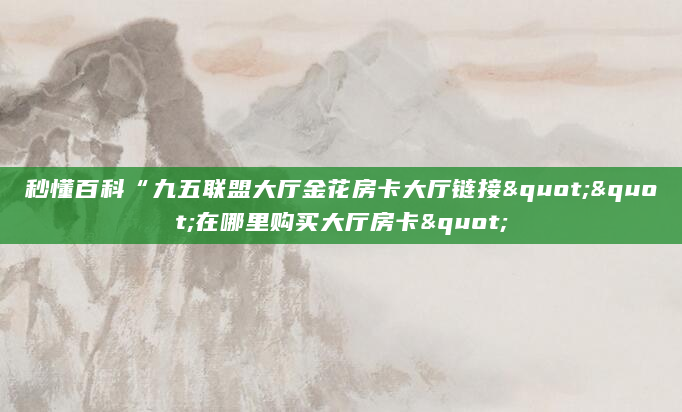 秒懂百科“九五联盟大厅金花房卡大厅链接""在哪里购买大厅房卡"
