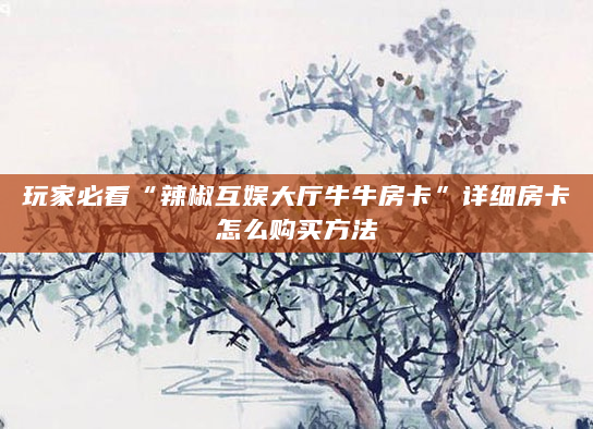 玩家必看“辣椒互娱大厅牛牛房卡”详细房卡怎么购买方法