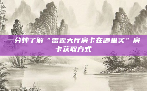 一分钟了解“雷霆大厅房卡在哪里买”房卡获取方式