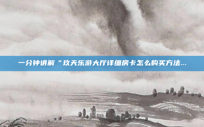 一分钟讲解“玖天乐游大厅详细房卡怎么购买方法...
