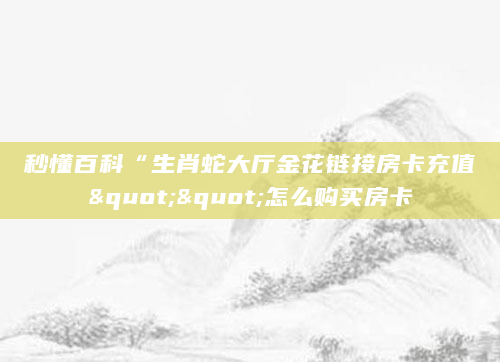 秒懂百科“生肖蛇大厅金花链接房卡充值""怎么购买房卡