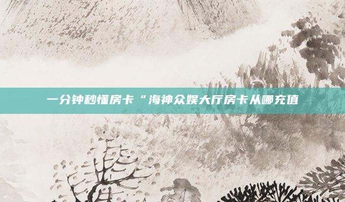 一分钟秒懂房卡“海神众娱大厅房卡从哪充值