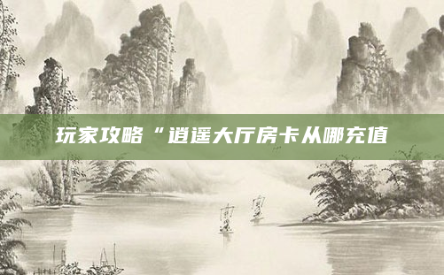 玩家攻略“逍遥大厅房卡从哪充值