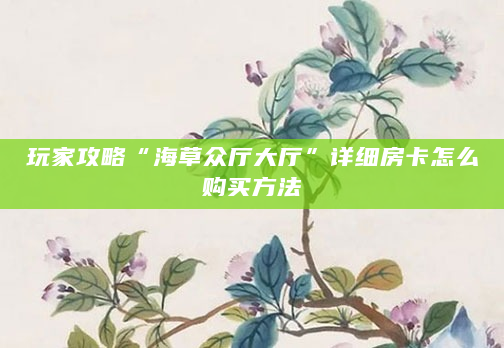玩家攻略“海草众厅大厅”详细房卡怎么购买方法