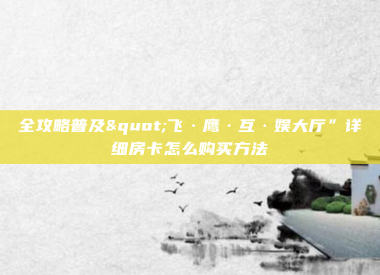 全攻略普及"飞·鹰·互·娱大厅”详细房卡怎么购买方法