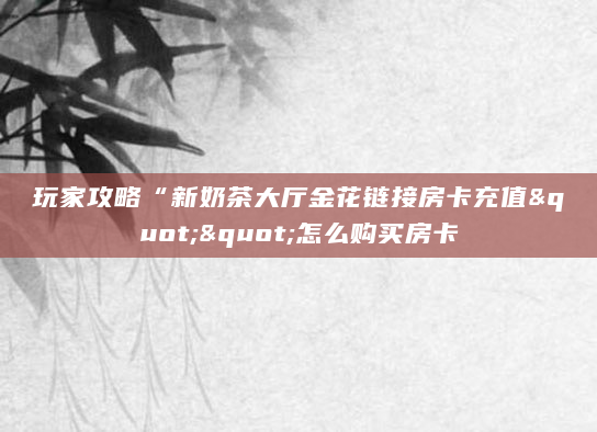 玩家攻略“新奶茶大厅金花链接房卡充值""怎么购买房卡