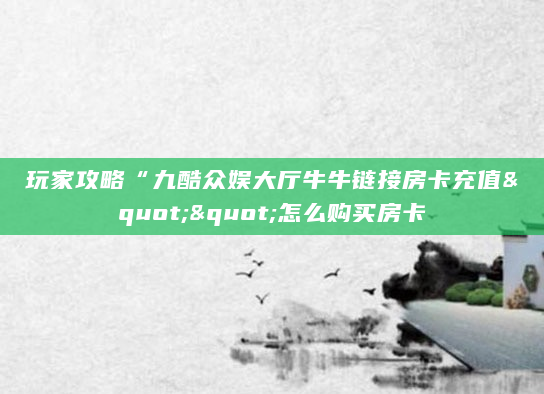 玩家攻略“九酷众娱大厅牛牛链接房卡充值""怎么购买房卡