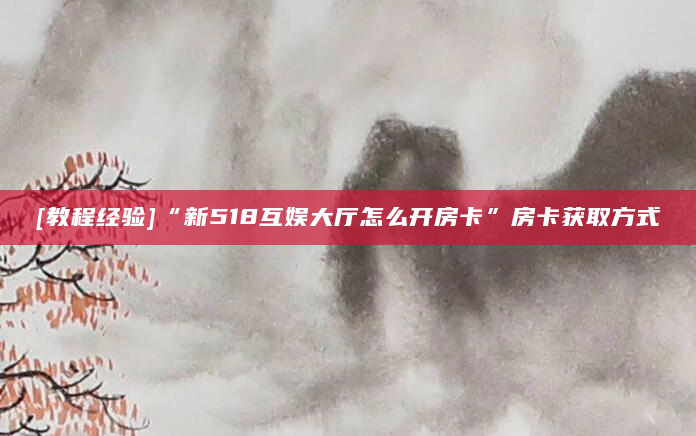 [教程经验]“新518互娱大厅怎么开房卡”房卡获取方式