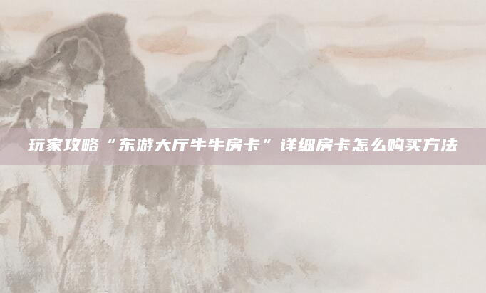 玩家攻略“东游大厅牛牛房卡”详细房卡怎么购买方法