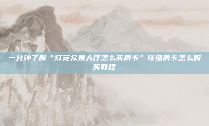 一分钟了解“灯笼众娱大厅怎么买房卡”详细房卡怎么购买教程