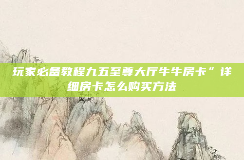 玩家必备教程九五至尊大厅牛牛房卡”详细房卡怎么购买方法
