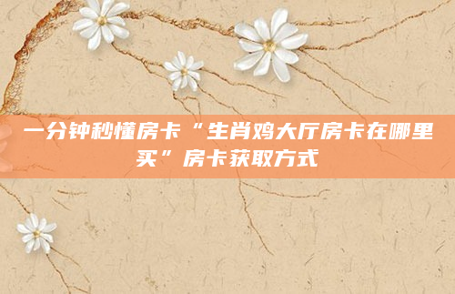 一分钟秒懂房卡“生肖鸡大厅房卡在哪里买”房卡获取方式