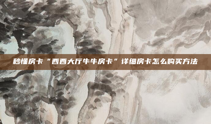 秒懂房卡“西西大厅牛牛房卡”详细房卡怎么购买方法