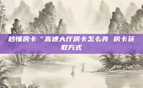 秒懂房卡“高速大厅房卡怎么弄 房卡获取方式