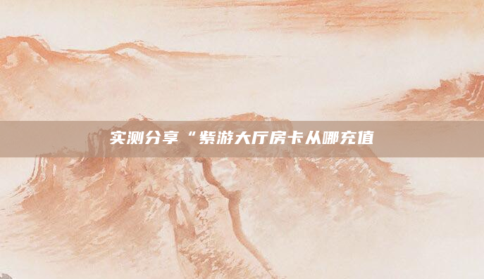 实测分享“紫游大厅房卡从哪充值