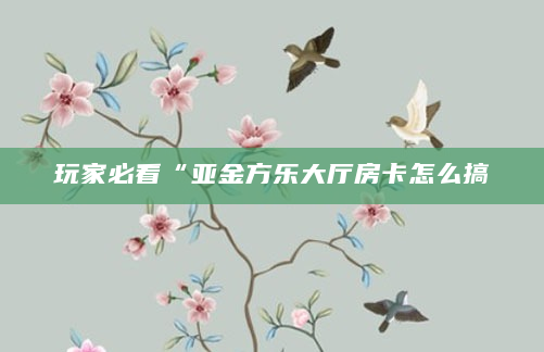 玩家必看“亚金方乐大厅房卡怎么搞
