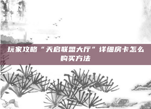 玩家攻略“天启联盟大厅”详细房卡怎么购买方法