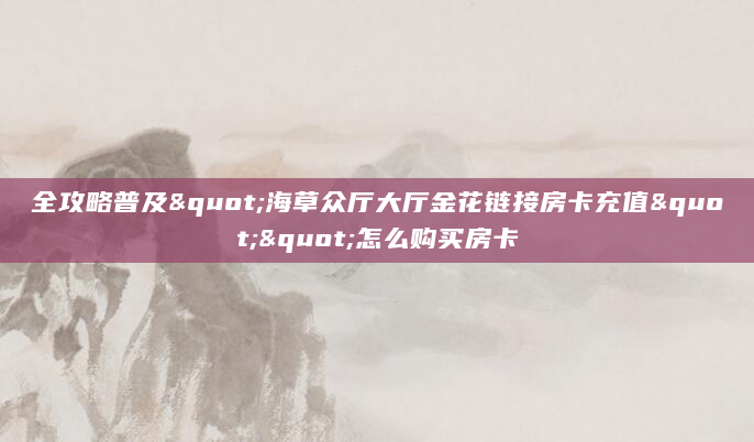 全攻略普及"海草众厅大厅金花链接房卡充值""怎么购买房卡