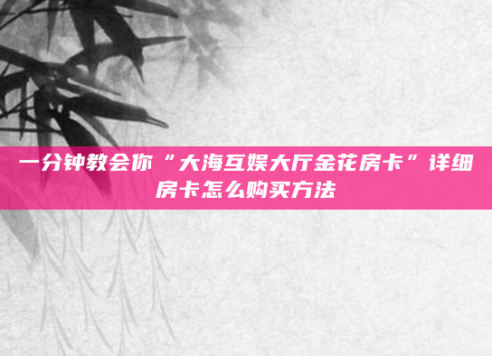 一分钟教会你“大海互娱大厅金花房卡”详细房卡怎么购买方法