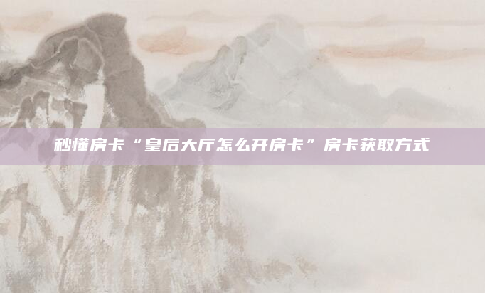 秒懂房卡“皇后大厅怎么开房卡”房卡获取方式