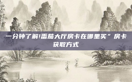 一分钟了解!番茄大厅房卡在哪里买”房卡获取方式