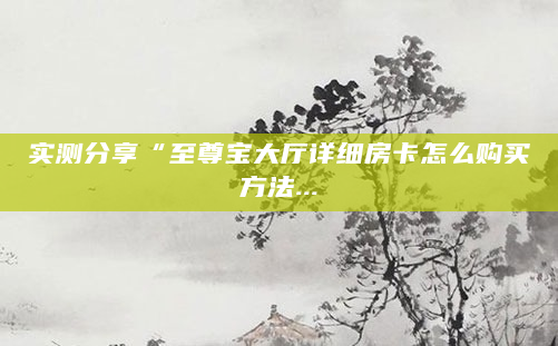 实测分享“至尊宝大厅详细房卡怎么购买方法...