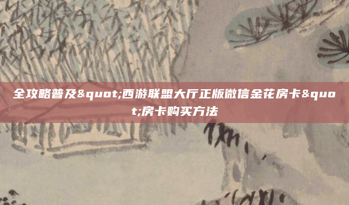 全攻略普及"西游联盟大厅正版微信金花房卡"房卡购买方法