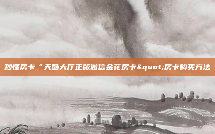 秒懂房卡“天酷大厅正版微信金花房卡"房卡购买方法