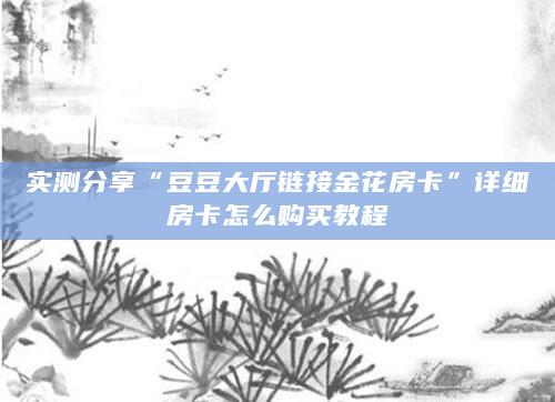 实测分享“豆豆大厅链接金花房卡”详细房卡怎么购买教程