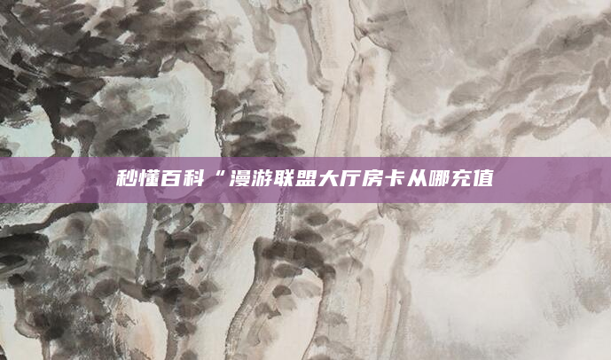 秒懂百科“漫游联盟大厅房卡从哪充值