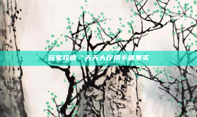 玩家攻略“天天大厅房卡哪里买