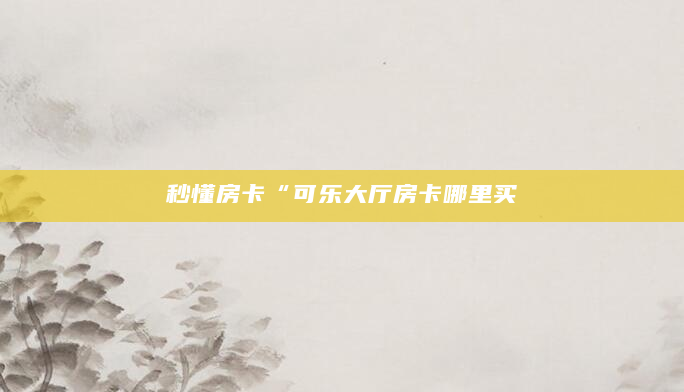 秒懂房卡“可乐大厅房卡哪里买