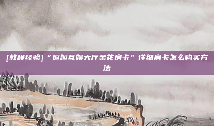 [教程经验]“逗趣互娱大厅金花房卡”详细房卡怎么购买方法