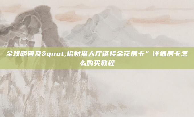 全攻略普及"招财猫大厅链接金花房卡”详细房卡怎么购买教程