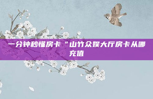 一分钟秒懂房卡“山竹众娱大厅房卡从哪充值