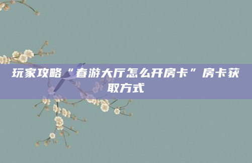 玩家攻略“春游大厅怎么开房卡”房卡获取方式