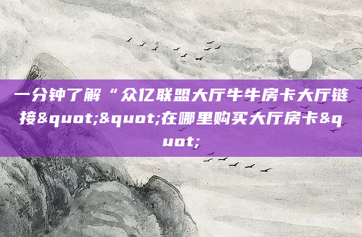 一分钟了解“众亿联盟大厅牛牛房卡大厅链接""在哪里购买大厅房卡"