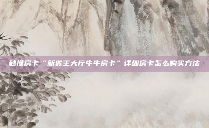 秒懂房卡“新猴王大厅牛牛房卡”详细房卡怎么购买方法