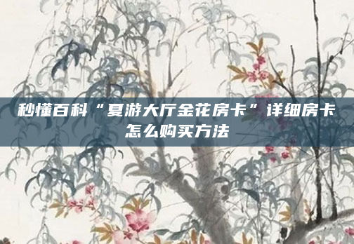 秒懂百科“夏游大厅金花房卡”详细房卡怎么购买方法