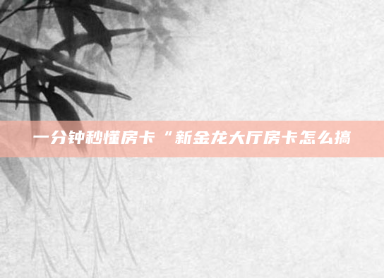 一分钟秒懂房卡“新金龙大厅房卡怎么搞