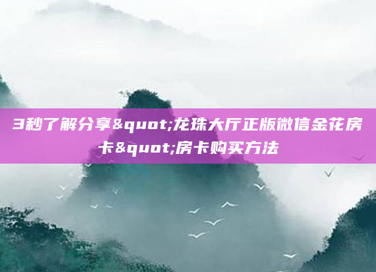 3秒了解分享"龙珠大厅正版微信金花房卡"房卡购买方法