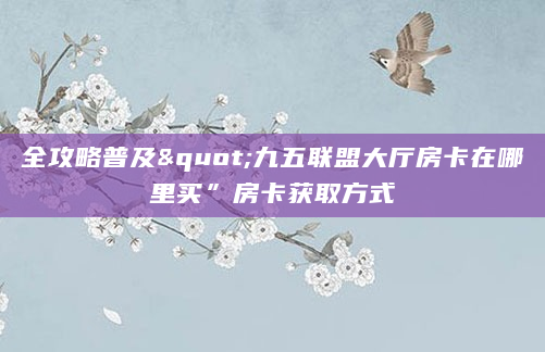 全攻略普及"九五联盟大厅房卡在哪里买”房卡获取方式