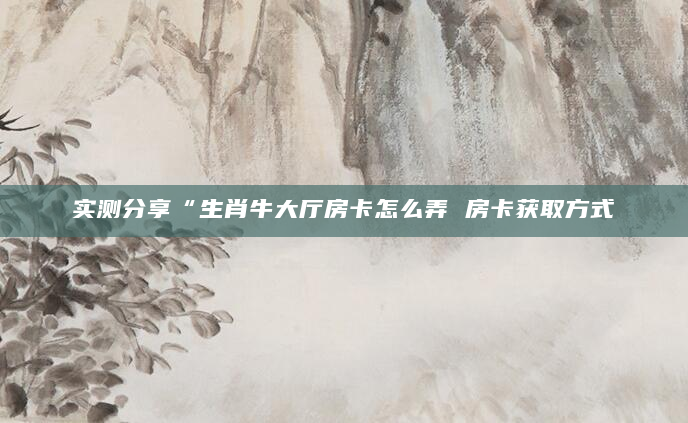 实测分享“生肖牛大厅房卡怎么弄 房卡获取方式