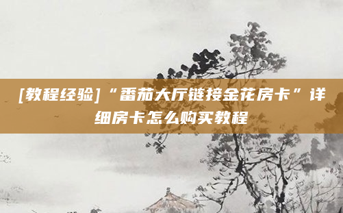 [教程经验]“番茄大厅链接金花房卡”详细房卡怎么购买教程