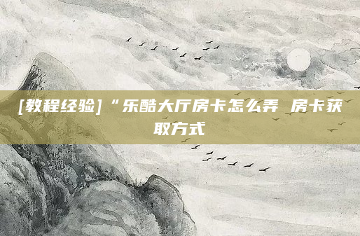 [教程经验]“乐酷大厅房卡怎么弄 房卡获取方式