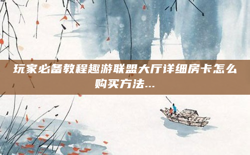 玩家必备教程趣游联盟大厅详细房卡怎么购买方法...