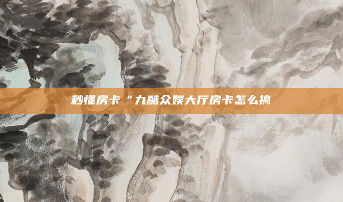秒懂房卡“九酷众娱大厅房卡怎么搞