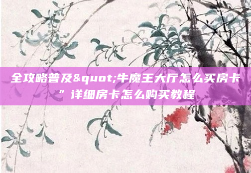 全攻略普及"牛魔王大厅怎么买房卡”详细房卡怎么购买教程