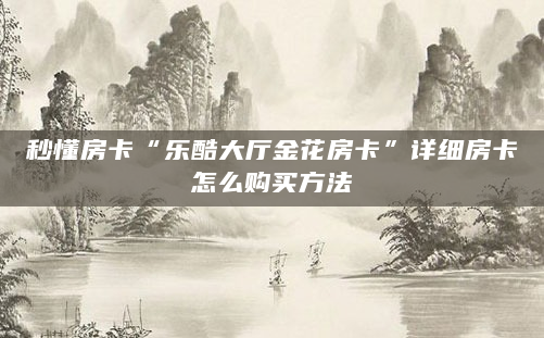 秒懂房卡“乐酷大厅金花房卡”详细房卡怎么购买方法